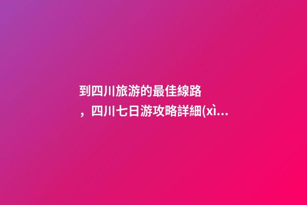 到四川旅游的最佳線路，四川七日游攻略詳細(xì)安排，驢友真實(shí)經(jīng)歷分享